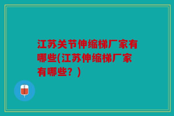 江苏关节伸缩梯厂家有哪些(江苏伸缩梯厂家有哪些？)