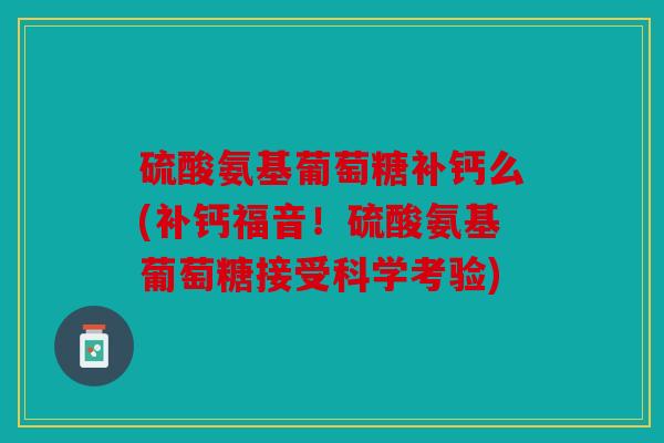 硫酸氨基葡萄糖补钙么(补钙福音！硫酸氨基葡萄糖接受科学考验)