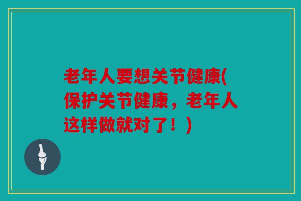 老年人要想关节健康(保护关节健康，老年人这样做就对了！)