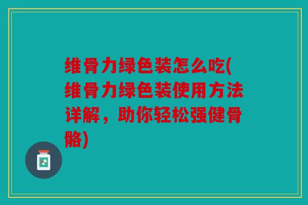 维骨力绿色装怎么吃(维骨力绿色装使用方法详解，助你轻松强健骨骼)