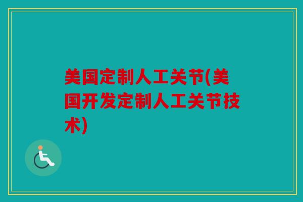 美国定制人工关节(美国开发定制人工关节技术)