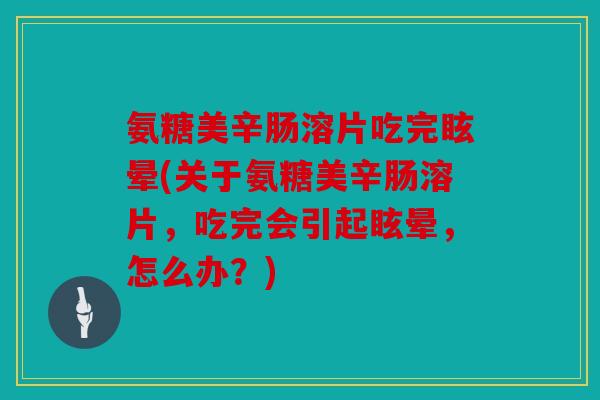 氨糖美辛肠溶片吃完眩晕(关于氨糖美辛肠溶片，吃完会引起眩晕，怎么办？)