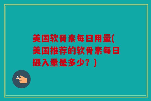 美国软骨素每日用量(美国推荐的软骨素每日摄入量是多少？)