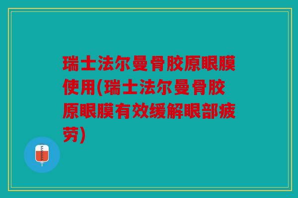 瑞士法尔曼骨胶原眼膜使用(瑞士法尔曼骨胶原眼膜有效缓解眼部疲劳)