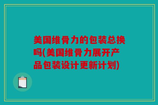 美国维骨力的包装总换吗(美国维骨力展开产品包装设计更新计划)
