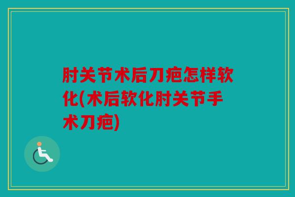 肘关节术后刀疤怎样软化(术后软化肘关节手术刀疤)
