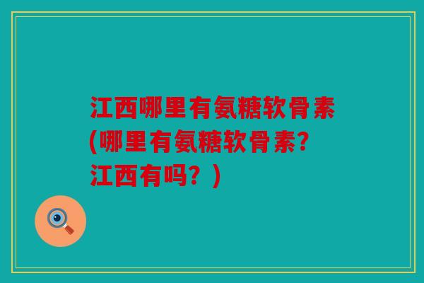 江西哪里有氨糖软骨素(哪里有氨糖软骨素？江西有吗？)