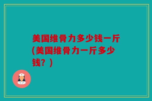 美国维骨力多少钱一斤(美国维骨力一斤多少钱？)