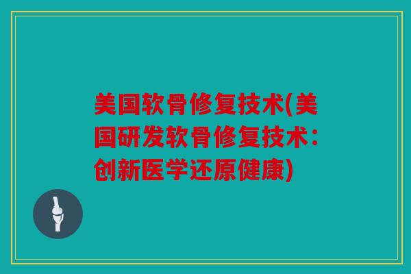 美国软骨修复技术(美国研发软骨修复技术：创新医学还原健康)