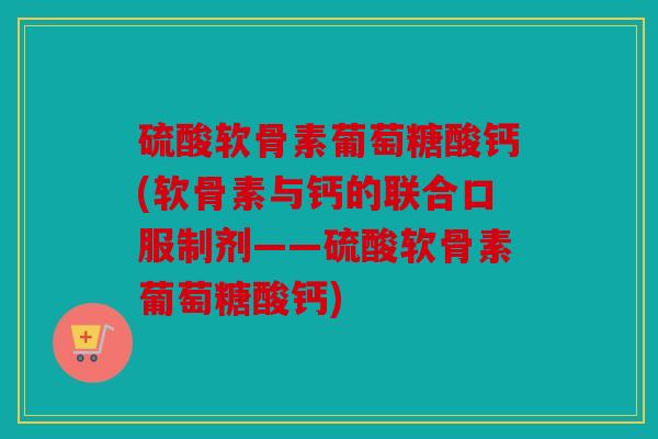 硫酸软骨素葡萄糖酸钙(软骨素与钙的联合口服制剂——硫酸软骨素葡萄糖酸钙)