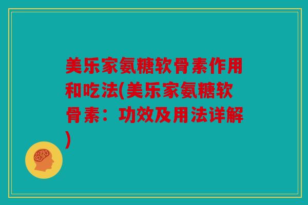 美乐家氨糖软骨素作用和吃法(美乐家氨糖软骨素：功效及用法详解)