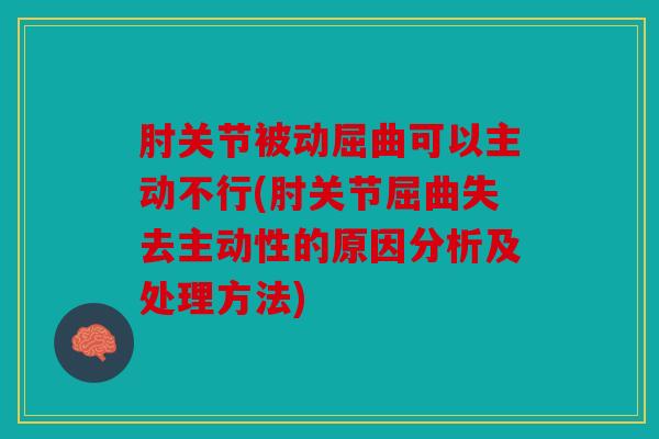 肘关节被动屈曲可以主动不行(肘关节屈曲失去主动性的原因分析及处理方法)