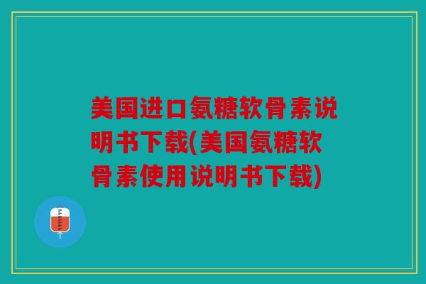美国进口氨糖软骨素说明书下载(美国氨糖软骨素使用说明书下载)