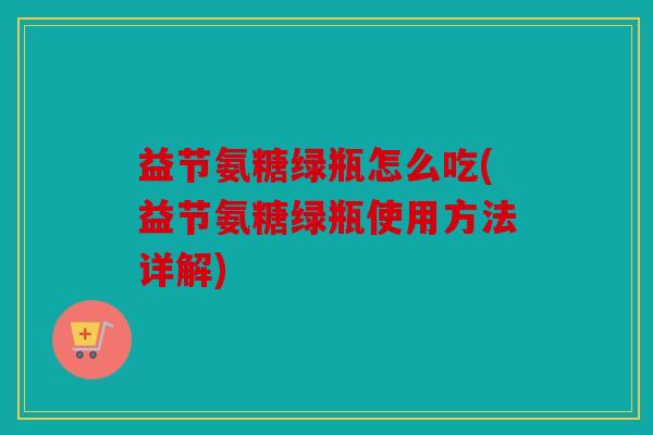 益节氨糖绿瓶怎么吃(益节氨糖绿瓶使用方法详解)