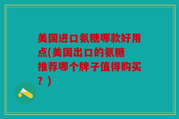 美国进口氨糖哪款好用点(美国出口的氨糖 推荐哪个牌子值得购买？)
