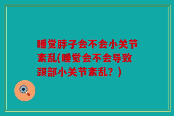 睡觉脖子会不会小关节紊乱(睡觉会不会导致颈部小关节紊乱？)