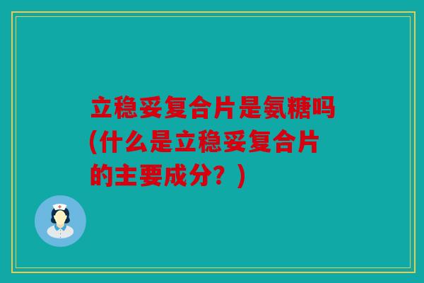 立稳妥复合片是氨糖吗(什么是立稳妥复合片的主要成分？)