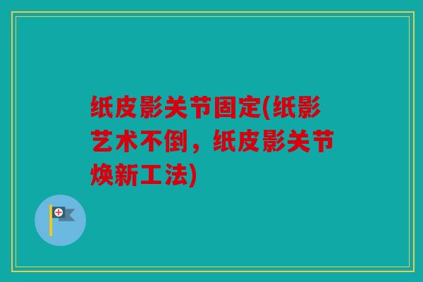 纸皮影关节固定(纸影艺术不倒，纸皮影关节焕新工法)