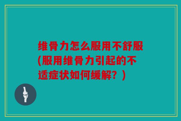 维骨力怎么服用不舒服(服用维骨力引起的不适症状如何缓解？)