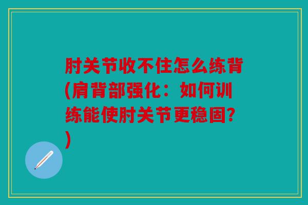 肘关节收不住怎么练背(肩背部强化：如何训练能使肘关节更稳固？)