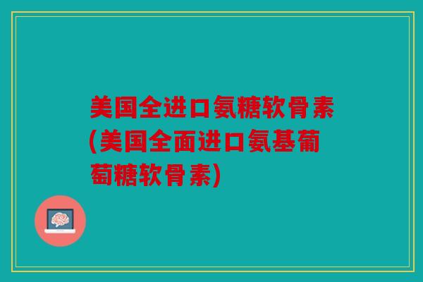 美国全进口氨糖软骨素(美国全面进口氨基葡萄糖软骨素)