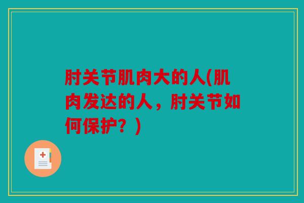 肘关节肌肉大的人(肌肉发达的人，肘关节如何保护？)