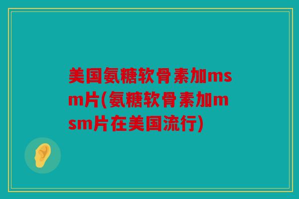美国氨糖软骨素加msm片(氨糖软骨素加msm片在美国流行)
