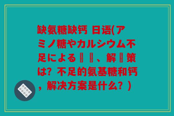 缺氨糖缺钙 日语(アミノ糖やカルシウム不足による問題、解決策は？不足的氨基糖和钙，解决方案是什么？)