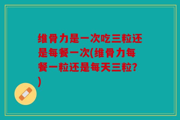 维骨力是一次吃三粒还是每餐一次(维骨力每餐一粒还是每天三粒？)