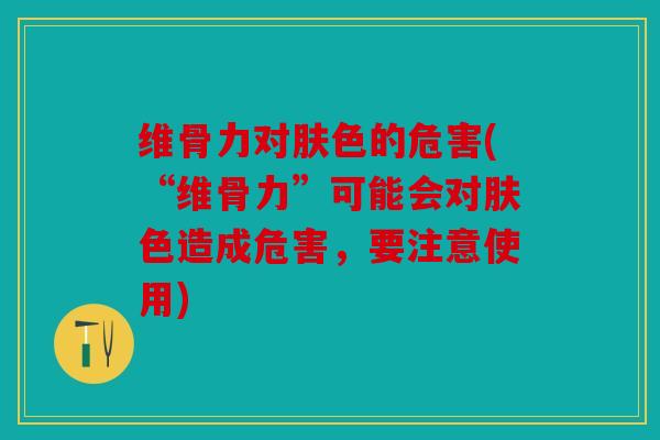 维骨力对肤色的危害(“维骨力”可能会对肤色造成危害，要注意使用)