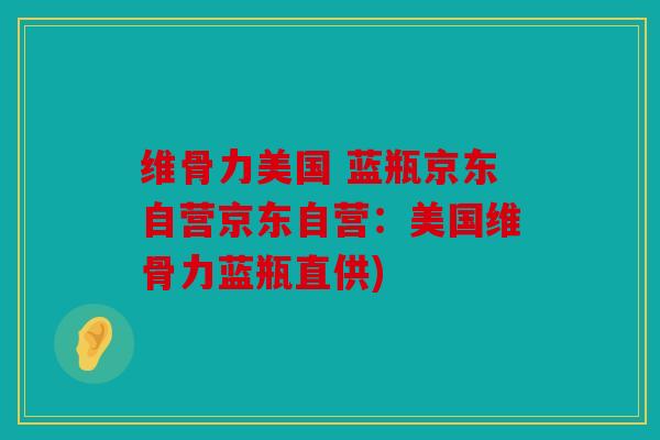维骨力美国 蓝瓶京东自营京东自营：美国维骨力蓝瓶直供)