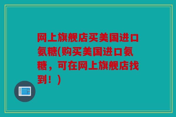 网上旗舰店买美国进口氨糖(购买美国进口氨糖，可在网上旗舰店找到！)
