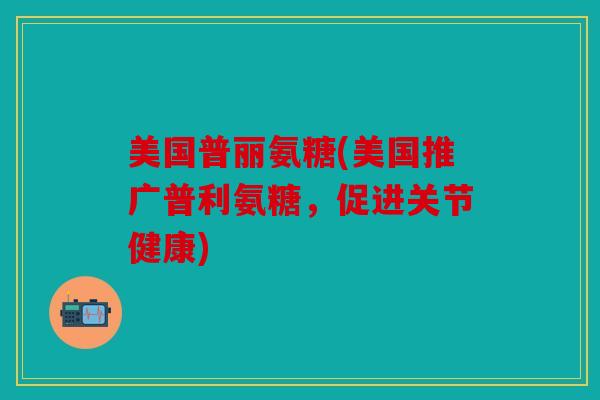 美国普丽氨糖(美国推广普利氨糖，促进关节健康)
