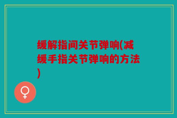 缓解指间关节弹响(减缓手指关节弹响的方法)