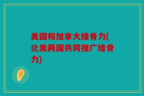 美国和加拿大维骨力(北美两国共同推广维骨力)