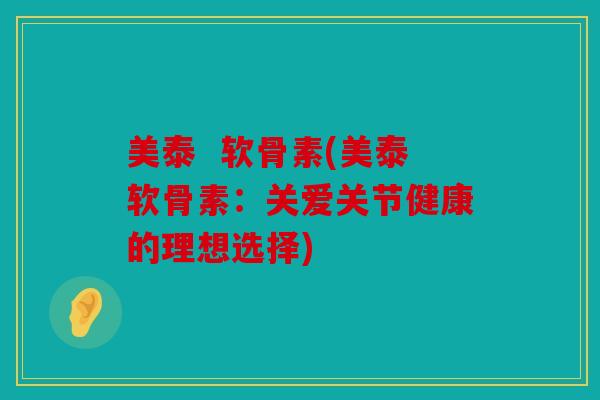 美泰  软骨素(美泰软骨素：关爱关节健康的理想选择)