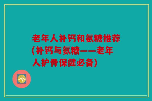 老年人补钙和氨糖推荐(补钙与氨糖——老年人护骨保健必备)