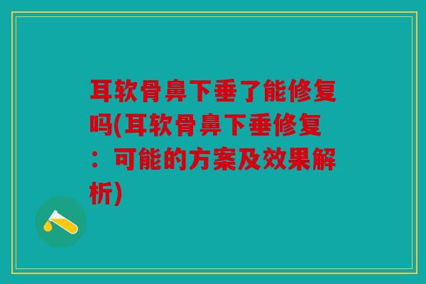 耳软骨鼻下垂了能修复吗(耳软骨鼻下垂修复：可能的方案及效果解析)