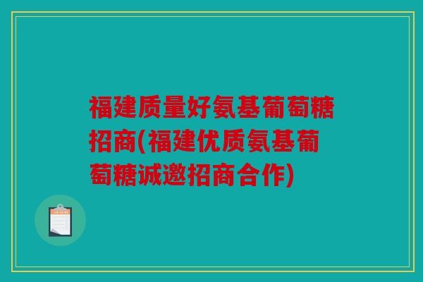 福建质量好氨基葡萄糖招商(福建优质氨基葡萄糖诚邀招商合作)