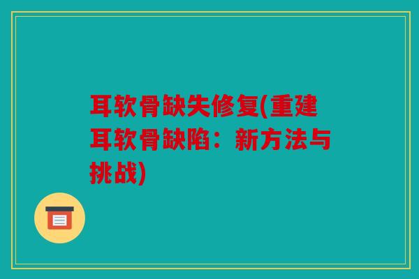 耳软骨缺失修复(重建耳软骨缺陷：新方法与挑战)