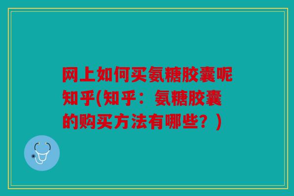 网上如何买氨糖胶囊呢知乎(知乎：氨糖胶囊的购买方法有哪些？)