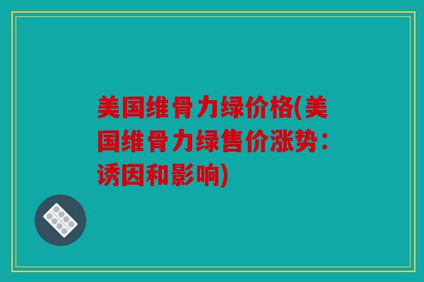 美国维骨力绿价格(美国维骨力绿售价涨势：诱因和影响)