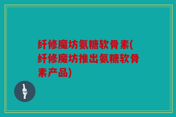 纤修魔坊氨糖软骨素(纤修魔坊推出氨糖软骨素产品)