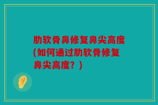 肋软骨鼻修复鼻尖高度(如何通过肋软骨修复鼻尖高度？)