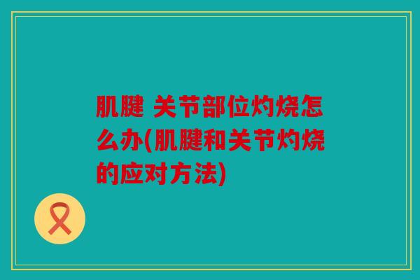 肌腱 关节部位灼烧怎么办(肌腱和关节灼烧的应对方法)