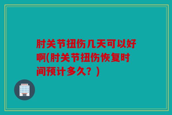 肘关节扭伤几天可以好啊(肘关节扭伤恢复时间预计多久？)