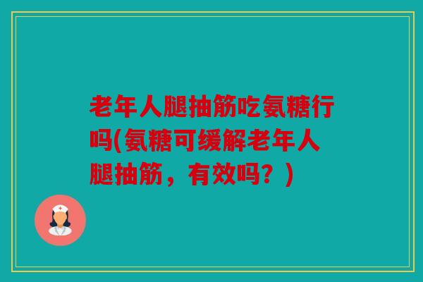 老年人腿抽筋吃氨糖行吗(氨糖可缓解老年人腿抽筋，有效吗？)