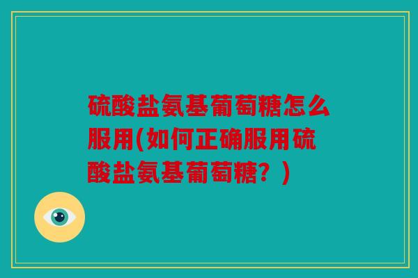 硫酸盐氨基葡萄糖怎么服用(如何正确服用硫酸盐氨基葡萄糖？)