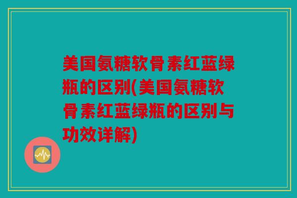 美国氨糖软骨素红蓝绿瓶的区别(美国氨糖软骨素红蓝绿瓶的区别与功效详解)