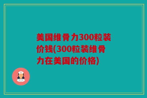 美国维骨力300粒装价钱(300粒装维骨力在美国的价格)